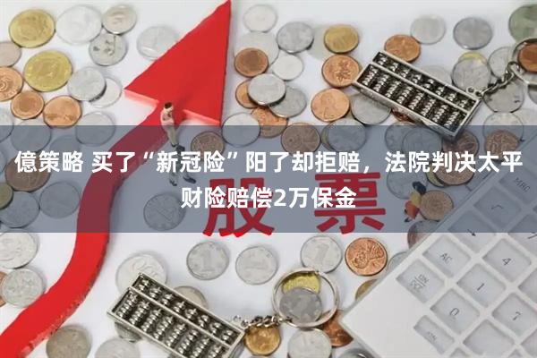 億策略 买了“新冠险”阳了却拒赔，法院判决太平财险赔偿2万保金