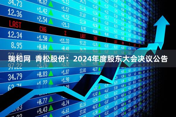 瑞和网  青松股份：2024年度股东大会决议公告