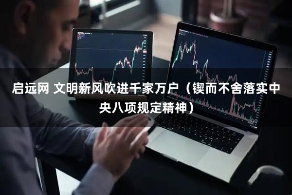 启远网 文明新风吹进千家万户（锲而不舍落实中央八项规定精神）