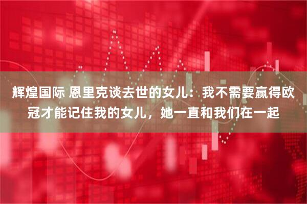 辉煌国际 恩里克谈去世的女儿：我不需要赢得欧冠才能记住我的女儿，她一直和我们在一起