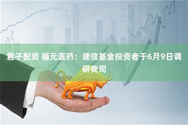君子配资 福元医药：建信基金投资者于6月9日调研我司