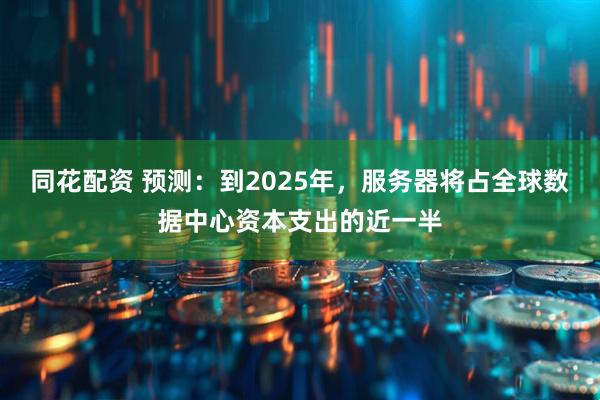 同花配资 预测：到2025年，服务器将占全球数据中心资本支出的近一半
