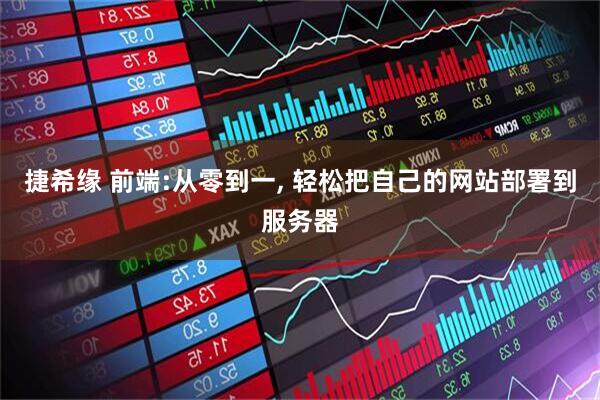 捷希缘 前端:从零到一, 轻松把自己的网站部署到服务器