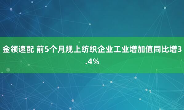 金领速配 前5个月规上纺织企业工业增加值同比增3.4%