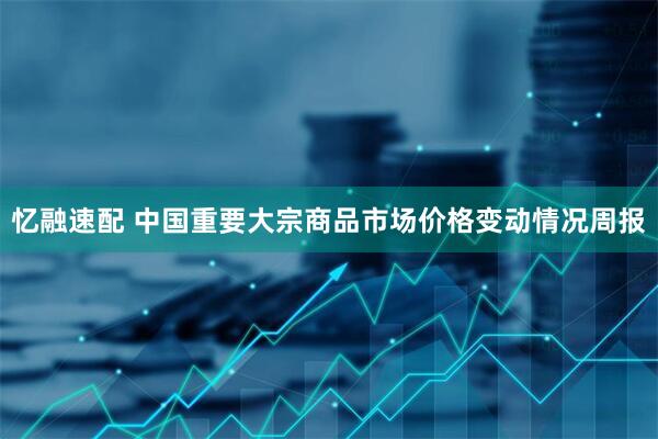 忆融速配 中国重要大宗商品市场价格变动情况周报