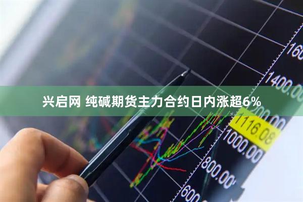 兴启网 纯碱期货主力合约日内涨超6%