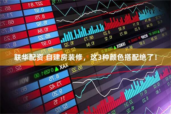 联华配资 自建房装修，这3种颜色搭配绝了！