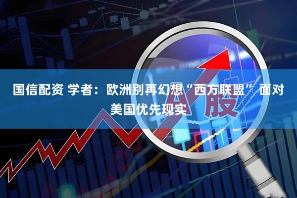国信配资 学者：欧洲别再幻想“西方联盟” 面对美国优先现实