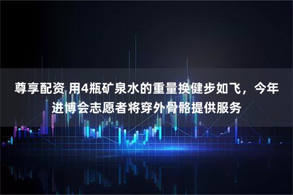 尊享配资 用4瓶矿泉水的重量换健步如飞，今年进博会志愿者将穿外骨骼提供服务