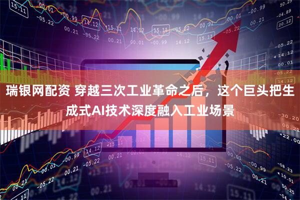 瑞银网配资 穿越三次工业革命之后，这个巨头把生成式AI技术深度融入工业场景