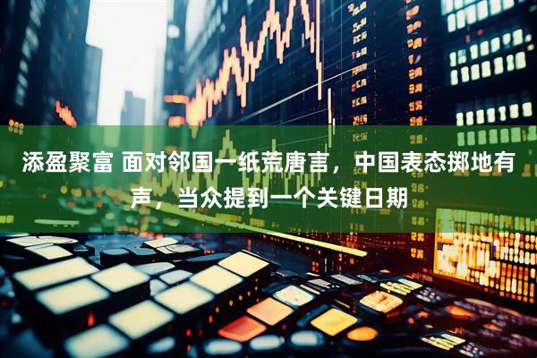 添盈聚富 面对邻国一纸荒唐言，中国表态掷地有声，当众提到一个关键日期