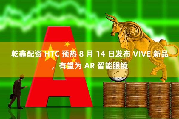 乾鑫配资 HTC 预热 8 月 14 日发布 VIVE 新品，有望为 AR 智能眼镜
