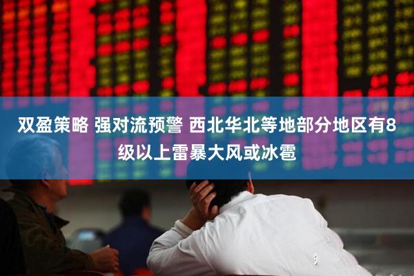 双盈策略 强对流预警 西北华北等地部分地区有8级以上雷暴大风或冰雹