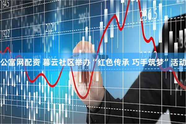 公富网配资 暮云社区举办“红色传承 巧手筑梦”活动