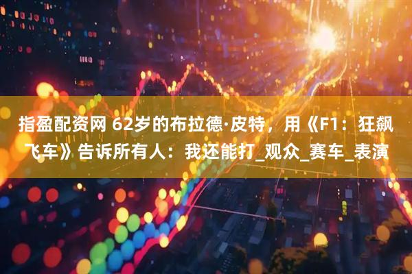 指盈配资网 62岁的布拉德·皮特，用《F1：狂飙飞车》告诉所有人：我还能打_观众_赛车_表演