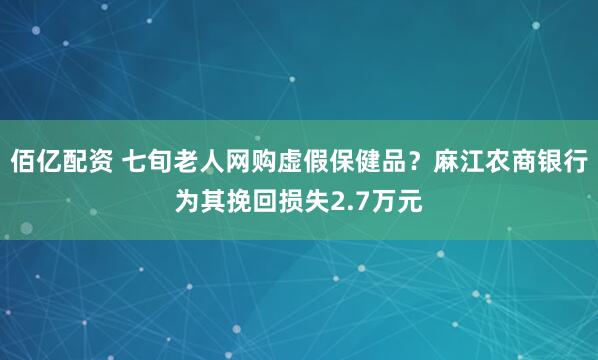 佰亿配资 七旬老人网购虚假保健品？麻江农商银行为其挽回损失2.7万元