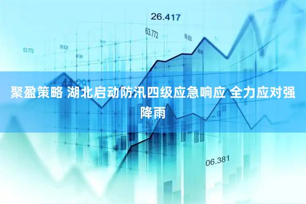 聚盈策略 湖北启动防汛四级应急响应 全力应对强降雨