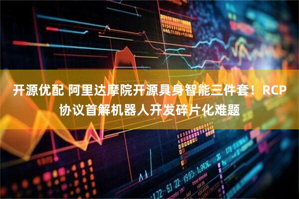 开源优配 阿里达摩院开源具身智能三件套！RCP协议首解机器人开发碎片化难题