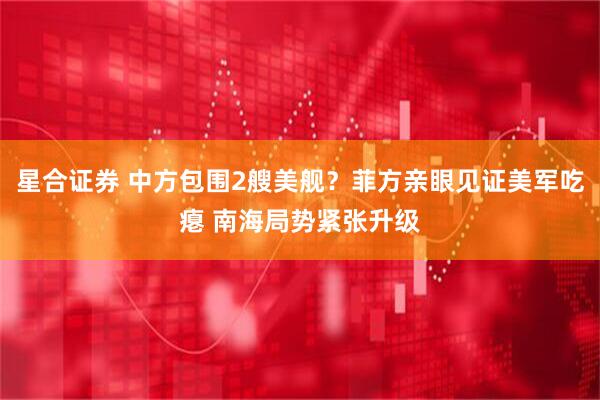 星合证券 中方包围2艘美舰？菲方亲眼见证美军吃瘪 南海局势紧张升级