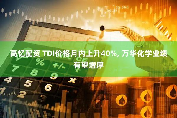 高忆配资 TDI价格月内上升40%, 万华化学业绩有望增厚