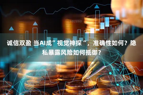 诚信双盈 当AI成”视觉神探“，准确性如何？隐私暴露风险如何抵御？