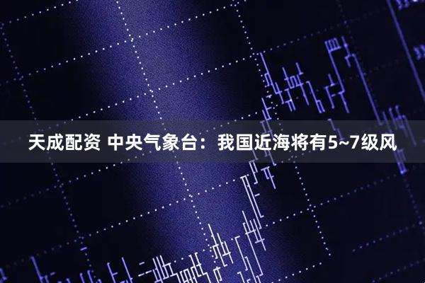 天成配资 中央气象台：我国近海将有5~7级风