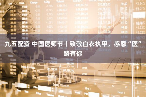 九五配资 中国医师节丨致敬白衣执甲，感恩“医”路有你