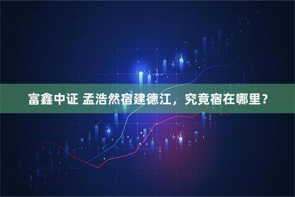 富鑫中证 孟浩然宿建德江，究竟宿在哪里？
