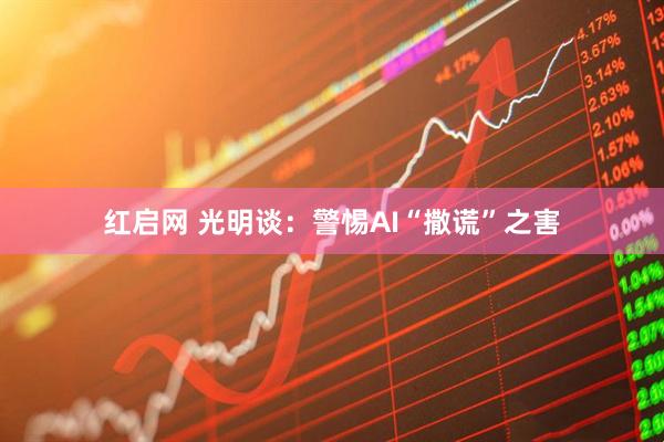 红启网 光明谈：警惕AI“撒谎”之害