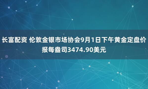 长富配资 伦敦金银市场协会9月1日下午黄金定盘价报每盎司3474.90美元