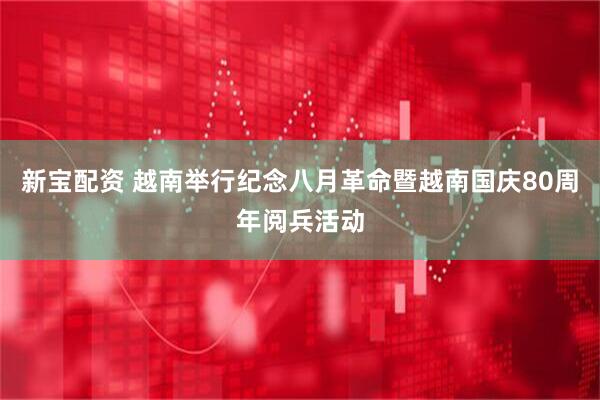 新宝配资 越南举行纪念八月革命暨越南国庆80周年阅兵活动
