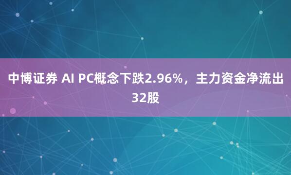 中博证券 AI PC概念下跌2.96%，主力资金净流出32股
