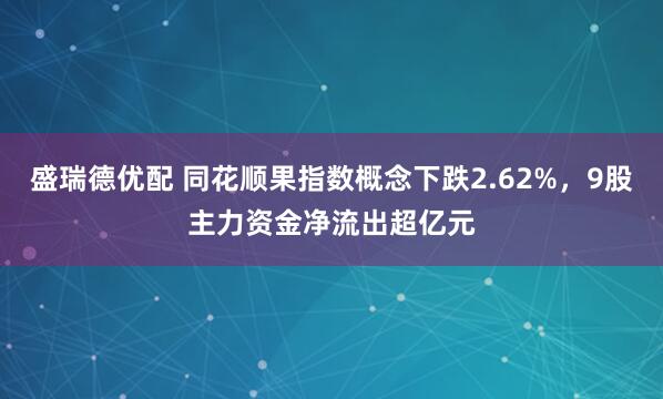 盛瑞德优配 同花顺果指数概念下跌2.62%，9股主力资金净流出超亿元