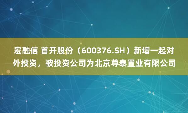 宏融信 首开股份（600376.SH）新增一起对外投资，被投资公司为北京尊泰置业有限公司