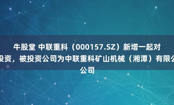 牛股堂 中联重科（000157.SZ）新增一起对外投资，被投资公司为中联重科矿山机械（湘潭）有限公司