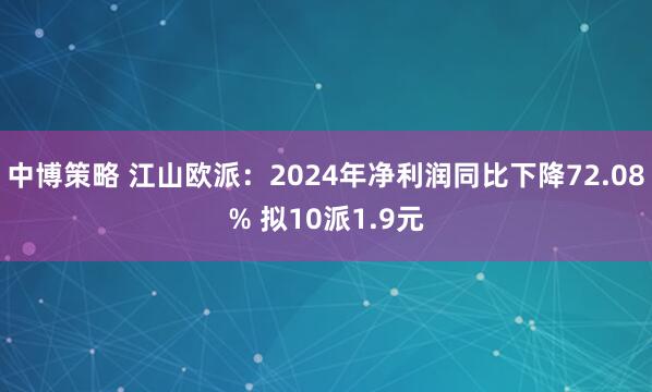 中博策略 江山欧派：2024年净利润同比下降72.08% 拟10派1.9元