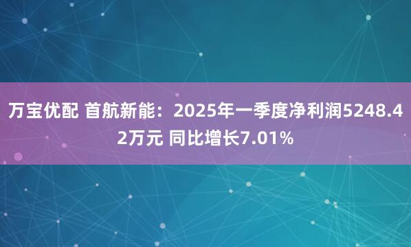 万宝优配 首航新能：2025年一季度净利润5248.42万元 同比增长7.01%