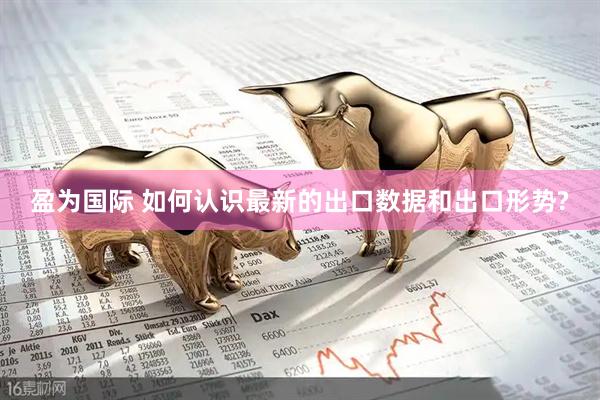 盈为国际 如何认识最新的出口数据和出口形势?