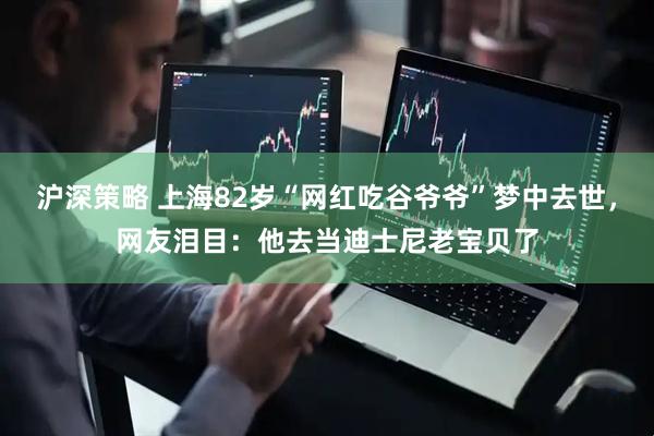 沪深策略 上海82岁“网红吃谷爷爷”梦中去世，网友泪目：他去当迪士尼老宝贝了