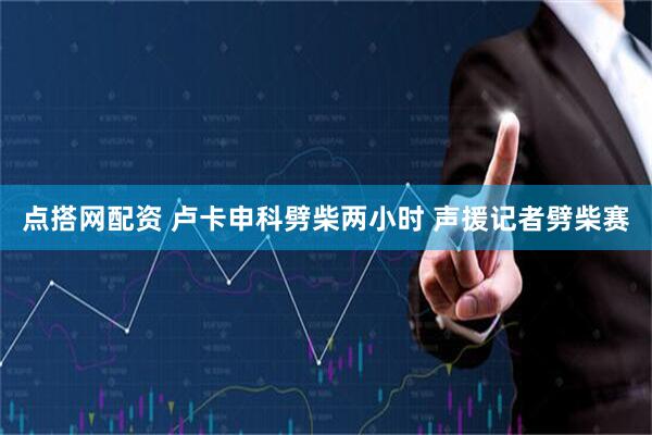 点搭网配资 卢卡申科劈柴两小时 声援记者劈柴赛