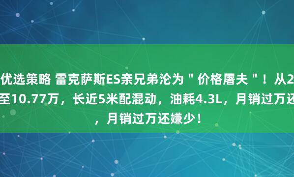 优选策略 雷克萨斯ES亲兄弟沦为＂价格屠夫＂！从25万跌至10.77万，长近5米配混动，油耗4.3L，月销过万还嫌少！