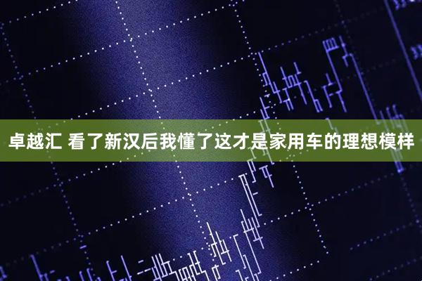 卓越汇 看了新汉后我懂了这才是家用车的理想模样