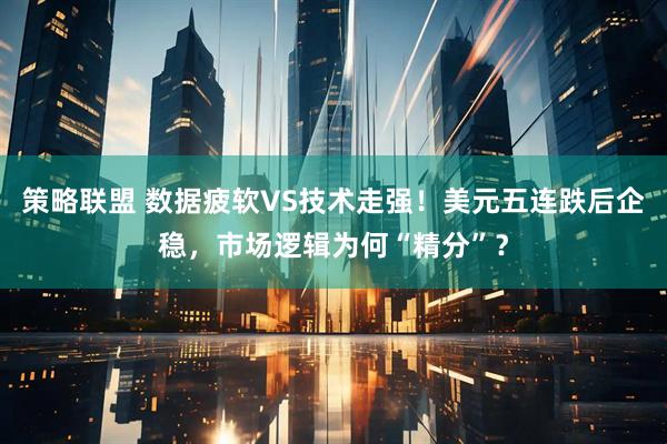 策略联盟 数据疲软VS技术走强！美元五连跌后企稳，市场逻辑为何“精分”？