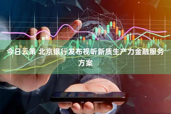 今日云策 北京银行发布视听新质生产力金融服务方案