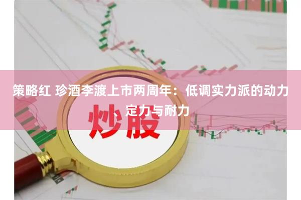 策略红 珍酒李渡上市两周年：低调实力派的动力、定力与耐力