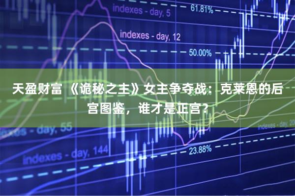天盈财富 《诡秘之主》女主争夺战：克莱恩的后宫图鉴，谁才是正宫？
