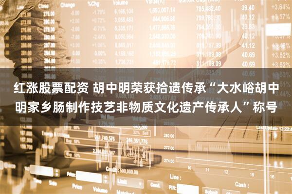 红涨股票配资 胡中明荣获拾遗传承“大水峪胡中明家乡肠制作技艺非物质文化遗产传承人”称号
