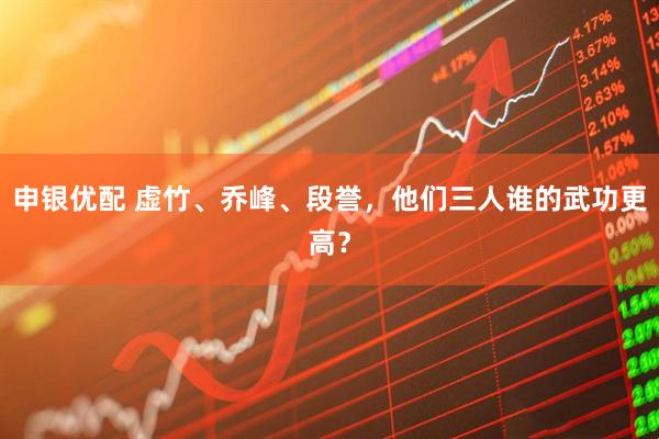 申银优配 虚竹、乔峰、段誉，他们三人谁的武功更高？