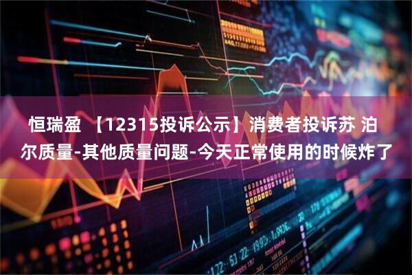 恒瑞盈 【12315投诉公示】消费者投诉苏 泊 尔质量-其他质量问题-今天正常使用的时候炸了