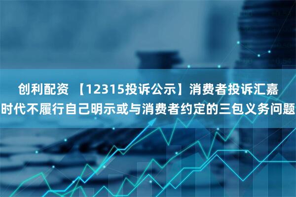 创利配资 【12315投诉公示】消费者投诉汇嘉时代不履行自己明示或与消费者约定的三包义务问题